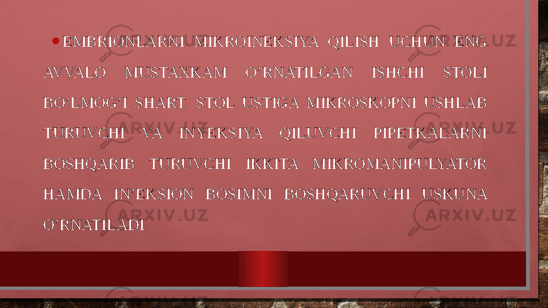 • EMBRIONLARNI MIKROINEKSIYA QILISH UCHUN ENG AVVALO MUSTAXKAM O’RNATILGAN ISHCHI STOLI BO’LMOG’I SHART. STOL USTIGA MIKROSKOPNI USHLAB TURUVCHI VA INYEKSIYA QILUVCHI PIPETKALARNI BOSHQARIB TURUVCHI IKKITA MIKROMANIPULYATOR HAMDA IN’EKSION BOSIMNI BOSHQARUVCHI USKUNA O’RNATILADI. 