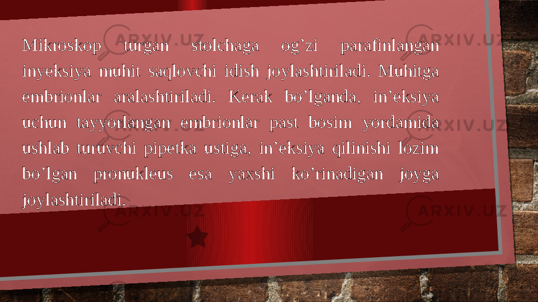 Mikroskop turgan stolchaga og’zi parafinlangan inyeksiya muhit saqlovchi idish joylashtiriladi. Muhitga embrionlar aralashtiriladi. Kerak bo’lganda, in’eksiya uchun tayyorlangan embrionlar past bosim yordamida ushlab turuvchi pipetka ustiga, in’eksiya qilinishi lozim bo’lgan pronukleus esa yaxshi ko’rinadigan joyga joylashtiriladi. 