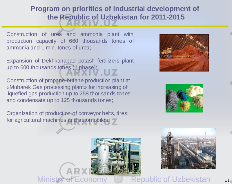 Construction of urea and ammonia plant with production capacity of 660 thousands tones of ammonia and 1 mln. tones of urea; Expansion of Dekhkanabad potash fertilizers plant up to 600 thousands tones (II phase); Construction of propane-butane production plant at «Mubarek Gas processing plant» for increasing of liquefied gas production up to 258 thousands tones and condensate up to 125 thousands tones; Organization of production of conveyor belts, tires for agricultural machines and automobiles. 11Program on priorities of industrial development of the Republic of Uzbekistan for 2011-2015 