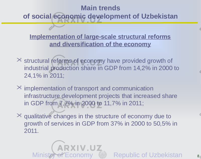 8Implementation of large-scale structural reforms and diversification of the economy  structural reforms of economy have provided growth of industrial production share in GDP from 14,2% in 2000 to 24,1% in 2011;  implementation of transport and communication infrastructure development projects that increased share in GDP from 7,7% in 2000 to 11,7% in 2011;  qualitative changes in the structure of economy due to growth of services in GDP from 37% in 2000 to 50,5% in 2011. Main trends of social economic development of Uzbekistan 