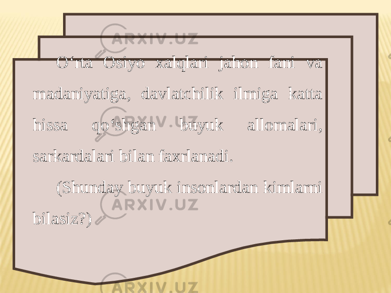 O‘rta Osiyo xalqlari jahon fani va madaniyatiga, davlatchilik ilmiga katta hissa qo‘shgan buyuk allomalari, sarkardalari bilan faxrlanadi. (Shunday buyuk insonlardan kimlarni bilasiz?) 