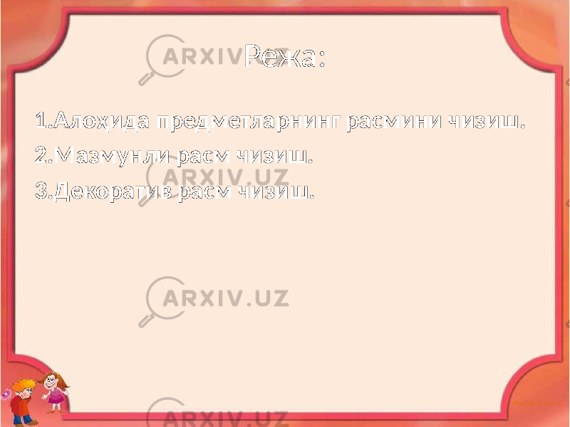 Режа: 1.Алоҳида предметларнинг расмини чизиш. 2.Мазмунли расм чизиш. 3.Декоратив расм чизиш. 