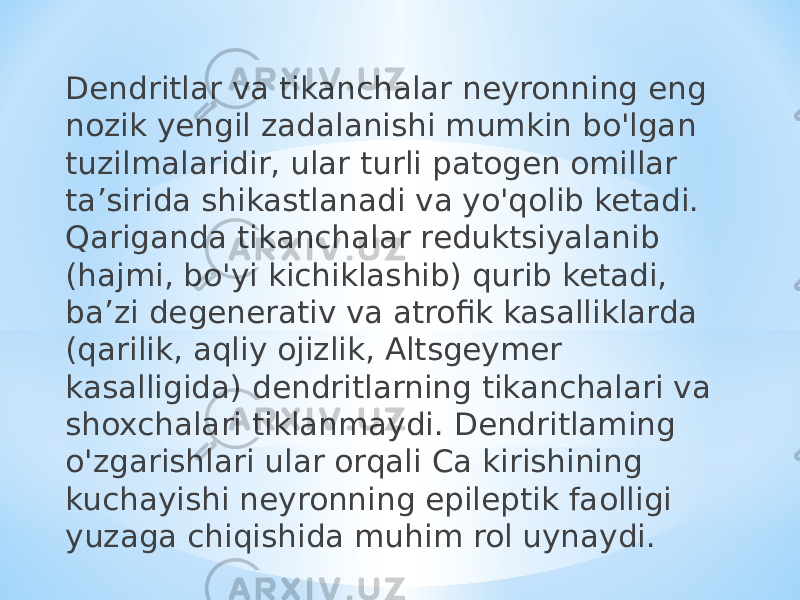 Dendritlar va tikanchalar neyronning eng nozik yengil zadalanishi mumkin bo&#39;lgan tuzilmalaridir, ular turli patogen omillar ta’sirida shikastlanadi va yo&#39;qolib ketadi. Qariganda tikanchalar reduktsiyalanib (hajmi, bo&#39;yi kichiklashib) qurib ketadi, ba’zi degenerativ va atrofik kasalliklarda (qarilik, aqliy ojizlik, Altsgeymer kasalligida) dendritlarning tikanchalari va shoxchalari tiklanmaydi. Dendritlaming o&#39;zgarishlari ular orqali Ca kirishining kuchayishi neyronning epileptik faolligi yuzaga chiqishida muhim rol uynaydi. 