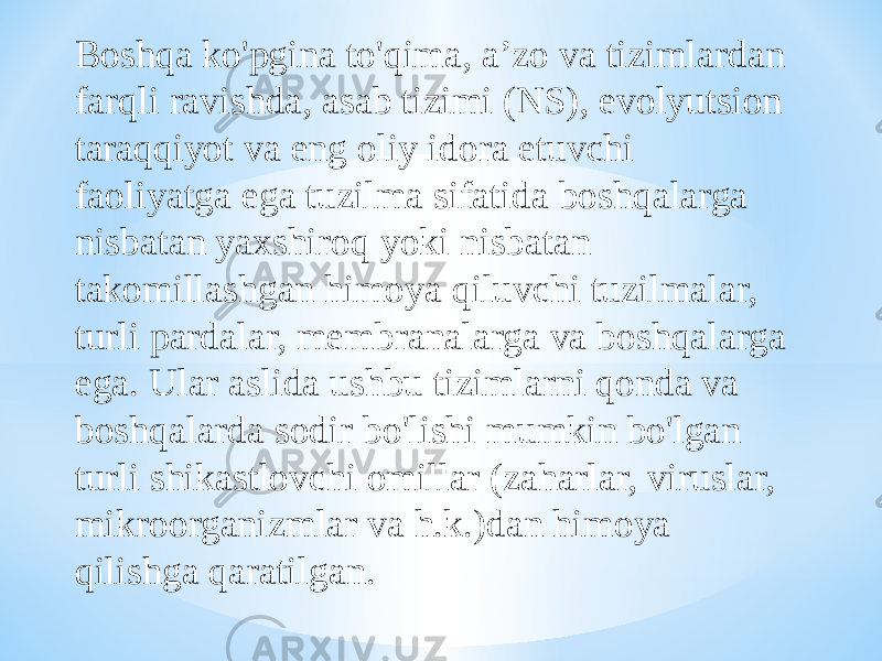 Boshqa ko&#39;pgina to&#39;qima, a’zo va tizimlardan farqli ravishda, asab tizimi (NS), evolyutsion taraqqiyot va eng oliy idora etuvchi faoliyatga ega tuzilma sifatida boshqalarga nisbatan yaxshiroq yoki nisbatan takomillashgan himoya qiluvchi tuzilmalar, turli pardalar, membranalarga va boshqalarga ega. Ular aslida ushbu tizimlarni qonda va boshqalarda sodir bo&#39;lishi mumkin bo&#39;lgan turli shikastlovchi omillar (zaharlar, viruslar, mikroorganizmlar va h.k.)dan himoya qilishga qaratilgan. 