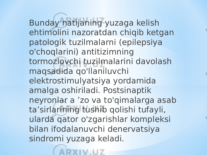 Bunday natijaning yuzaga kelish ehtimolini nazoratdan chiqib ketgan patologik tuzilmalarni (epilepsiya o&#39;choqlarini) antitizimning tormozlovchi tuzilmalarini davolash maqsadida qo&#39;llaniluvchi elektrostimulyatsiya yordamida amalga oshiriladi. Postsinaptik neyronlar a ’zo va to&#39;qimalarga asab ta’sirlarining tushib qolishi tufayli, ularda qator o&#39;zgarishlar kompleksi bilan ifodalanuvchi denervatsiya sindromi yuzaga keladi. 