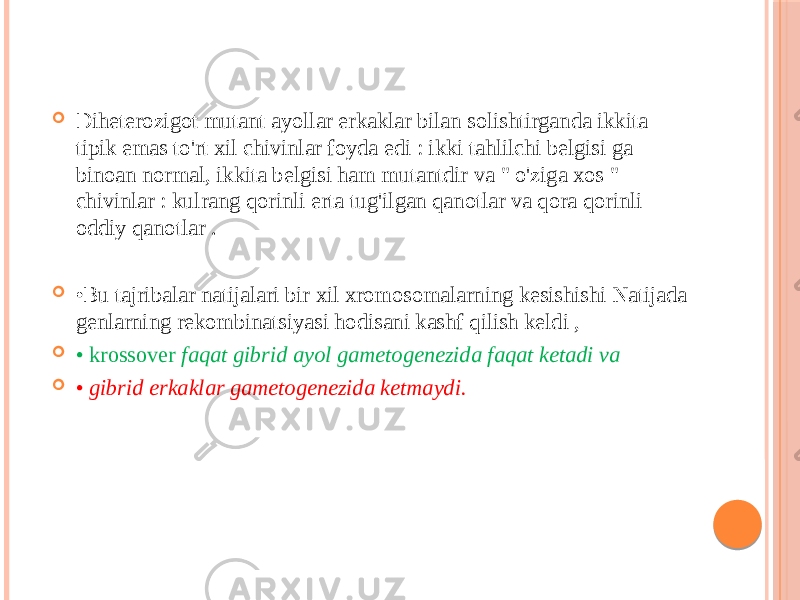  Diheterozigot mutant ayollar erkaklar bilan solishtirganda ikkita tipik emas to&#39;rt xil chivinlar foyda edi : ikki tahlilchi belgisi ga binoan normal, ikkita belgisi ham mutantdir va &#34; o&#39;ziga xos &#34; chivinlar : kulrang qorinli erta tug&#39;ilgan qanotlar va qora qorinli oddiy qanotlar .  • Bu tajribalar natijalari bir xil xromosomalarning kesishishi Natijada genlarning rekombinatsiyasi hodisani kashf qilish keldi ,  • krossover faqat gibrid ayol gametogenezida faqat ketadi va  • gibrid erkaklar gametogenezida ketmaydi. 