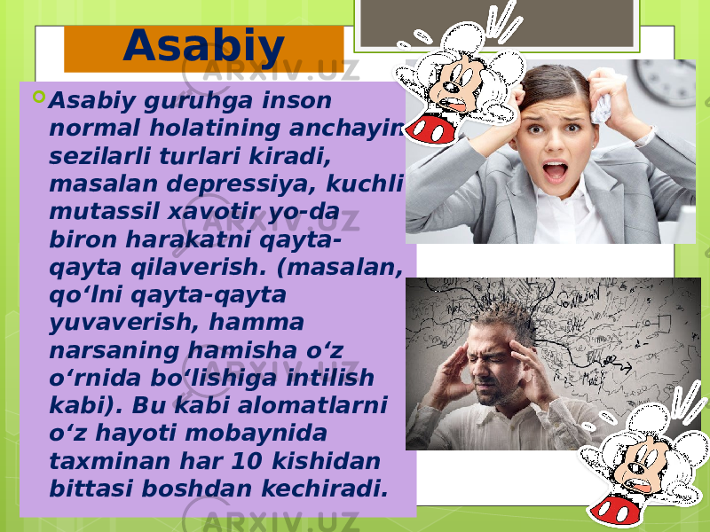 Asabiy  Asabiy guruhga inson normal holatining anchayin sezilarli turlari kiradi, masalan depressiya, kuchli mutassil xavotir yo-da biron harakatni qayta- qayta qilaverish. (masalan, qo‘lni qayta-qayta yuvaverish, hamma narsaning hamisha o‘z o‘rnida bo‘lishiga intilish kabi). Bu kabi alomatlarni o‘z hayoti mobaynida taxminan har 10 kishidan bittasi boshdan kechiradi. 