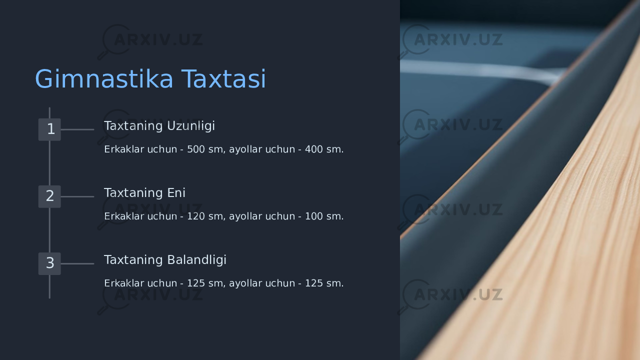 Gimnastika Taxtasi 1 Taxtaning Uzunligi Erkaklar uchun - 500 sm, ayollar uchun - 400 sm. 2 Taxtaning Eni Erkaklar uchun - 120 sm, ayollar uchun - 100 sm. 3 Taxtaning Balandligi Erkaklar uchun - 125 sm, ayollar uchun - 125 sm. 