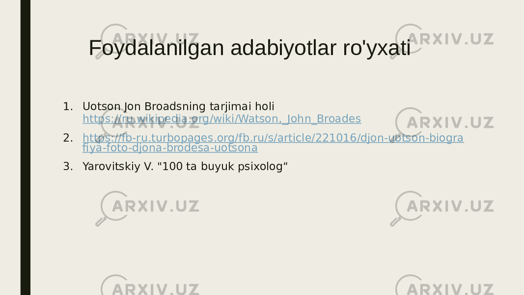 Foydalanilgan adabiyotlar ro&#39;yxati 1. Uotson Jon Broadsning tarjimai holi https://ru.wikipedia.org/wiki/Watson,_John_Broades 2. https://fb-ru.turbopages.org/fb.ru/s/article/221016/djon-uotson-biogra fiya-foto-djona-brodesa-uotsona 3. Yarovitskiy V. &#34;100 ta buyuk psixolog“ 