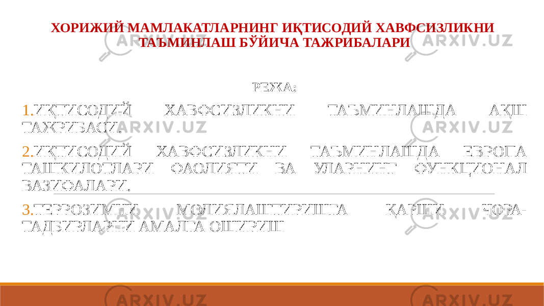 ХОРИЖИЙ МАМЛАКАТЛАРНИНГ ИҚТИСОДИЙ ХАВФСИЗЛИКНИ ТАЪМИНЛАШ БЎЙИЧА ТАЖРИБАЛАРИ РЕЖА: 1. ИҚТИСОДИЙ ХАВФСИЗЛИКНИ ТАЪМИНЛАШДА АҚШ ТАЖРИБАСИ. 2. ИҚТИСОДИЙ ХАВФСИЗЛИКНИ ТАЪМИНЛАШДА ЕВРОПА ТАШКИЛОТЛАРИ ФАОЛИЯТИ ВА УЛАРНИНГ ФУНКЦИОНАЛ ВАЗИФАЛАРИ. 3. ТЕРРОЗИМНИ МОЛИЯЛАШТИРИШГА ҚАРШИ ЧОРА- ТАДБИРЛАРНИ АМАЛГА ОШИРИШ 