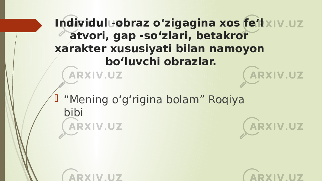 Individul -obraz o‘zigagina xos fe’l atvori, gap -so‘zlari, betakror xarakter xususiyati bilan namoyon bo‘luvchi obrazlar.  “ Mening o‘g‘rigina bolam” Roqiya bibi 