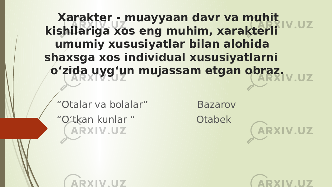 Xarakter - muayyaan davr va muhit kishilariga xos eng muhim, xarakterli umumiy xususiyatlar bilan alohida shaxsga xos individual xususiyatlarni o‘zida uyg‘un mujassam etgan obraz. “ Otalar va bolalar” Bazarov “ O‘tkan kunlar “ Otabek 