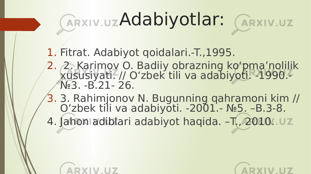  Adabiyotlar: 1. Fitrat. Adabiyot qoidalari.-T.,1995. 2. 2. Karimov O. Badiiy obrazning ko‘pma’nolilik xususiyati. // O‘zbek tili va adabiyoti. -1990.- №3. -B.21- 26. 3. 3. Rahimjonov N. Bugunning qahramoni kim // O‘zbek tili va adabiyoti. -2001.- №5. –B.3-8. 4. Jahon adiblari adabiyot haqida. –T., 2010. 