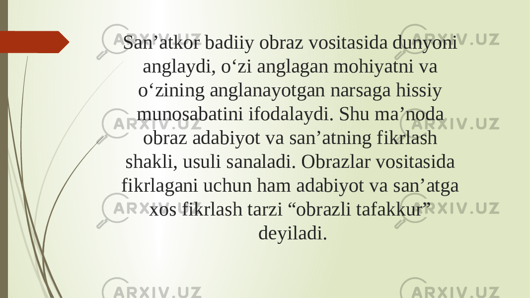 San’atkor badiiy obraz vositasida dunyoni anglaydi, o‘zi anglagan mohiyatni va o‘zining anglanayotgan narsaga hissiy munosabatini ifodalaydi. Shu ma’noda obraz adabiyot va san’atning fikrlash shakli, usuli sanaladi. Obrazlar vositasida fikrlagani uchun ham adabiyot va san’atga xos fikrlash tarzi “obrazli tafakkur” deyiladi. 