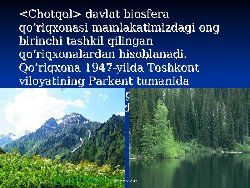 << ChotqoChotqo l>l> davlat biosfera davlat biosfera qo‘riqxonasi mamlakatimizdagi eng qo‘riqxonasi mamlakatimizdagi eng birinchi tashkil qilingan birinchi tashkil qilingan qo‘riqxonalardan hisoblanadi. qo‘riqxonalardan hisoblanadi. Qo‘riqxona 1947-yilda Toshkent Qo‘riqxona 1947-yilda Toshkent viloyatining Parkent tumanida viloyatining Parkent tumanida Chotqol tog‘larining g‘arbiy qismida Chotqol tog‘larining g‘arbiy qismida 35,2 ming ga. maydonda tashkil 35,2 ming ga. maydonda tashkil qilingan. qilingan. www.arxiv.uz 