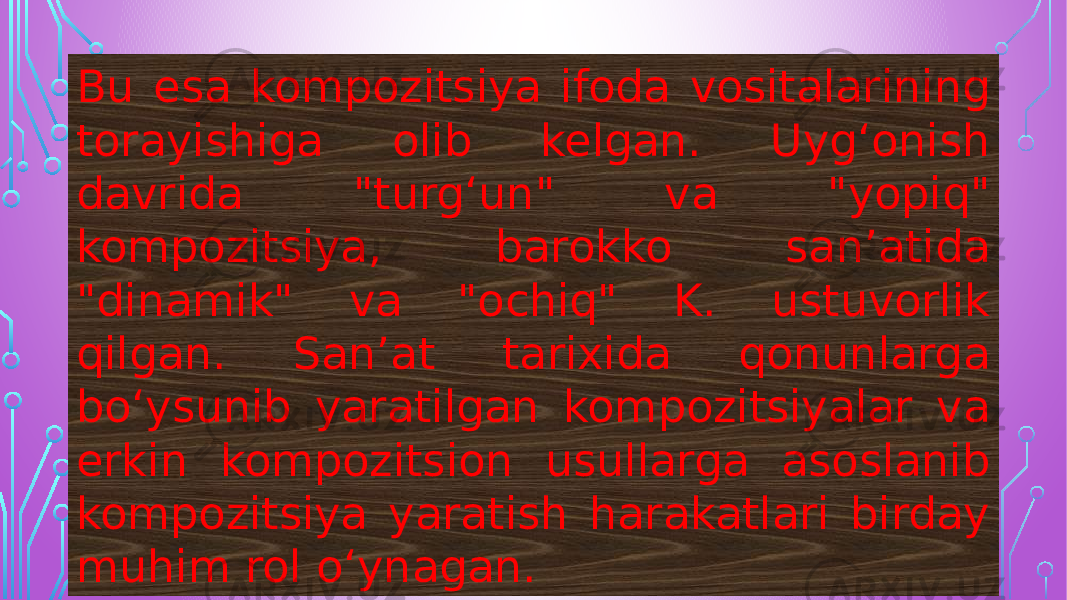 Bu esa kompozitsiya ifoda vositalarining torayishiga olib kelgan. Uygʻonish davrida &#34;turgʻun&#34; va &#34;yopiq&#34; kompozitsiya, barokko sanʼatida &#34;dinamik&#34; va &#34;ochiq&#34; K. ustuvorlik qilgan. Sanʼat tarixida qonunlarga boʻysunib yaratilgan kompozitsiyalar va erkin kompozitsion usullarga asoslanib kompozitsiya yaratish harakatlari birday muhim rol oʻynagan. 