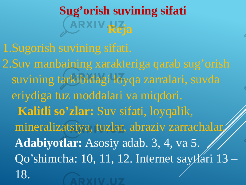 Sug’orish suvining sifati Reja   1. Sugorish suvining sifati. 2. Suv manbaining xarakteriga qarab sug’orish suvining tarkibidagi loyqa zarralari, suvda eriydiga tuz moddalari va miqdori.   Kalitli so’zlar: Suv sifati, loyqalik, mineralizatsiya, tuzlar, abraziv zarrachalar. Adabiyotlar: Asosiy adab. 3, 4, va 5. Qo’shimcha: 10, 11, 12. Internet saytlari 13 – 18. 