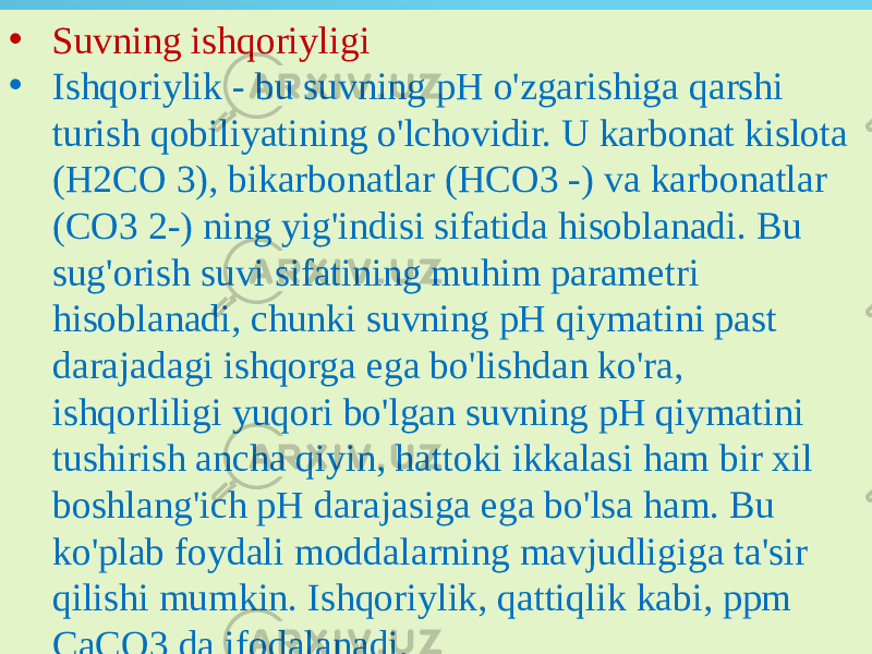 • Suvning ishqoriyligi • Ishqoriylik - bu suvning pH o&#39;zgarishiga qarshi turish qobiliyatining o&#39;lchovidir. U karbonat kislota (H2CO 3), bikarbonatlar (HCO3 -) va karbonatlar (CO3 2-) ning yig&#39;indisi sifatida hisoblanadi. Bu sug&#39;orish suvi sifatining muhim parametri hisoblanadi, chunki suvning pH qiymatini past darajadagi ishqorga ega bo&#39;lishdan ko&#39;ra, ishqorliligi yuqori bo&#39;lgan suvning pH qiymatini tushirish ancha qiyin, hattoki ikkalasi ham bir xil boshlang&#39;ich pH darajasiga ega bo&#39;lsa ham. Bu ko&#39;plab foydali moddalarning mavjudligiga ta&#39;sir qilishi mumkin. Ishqoriylik, qattiqlik kabi, ppm CaCO3 da ifodalanadi. 