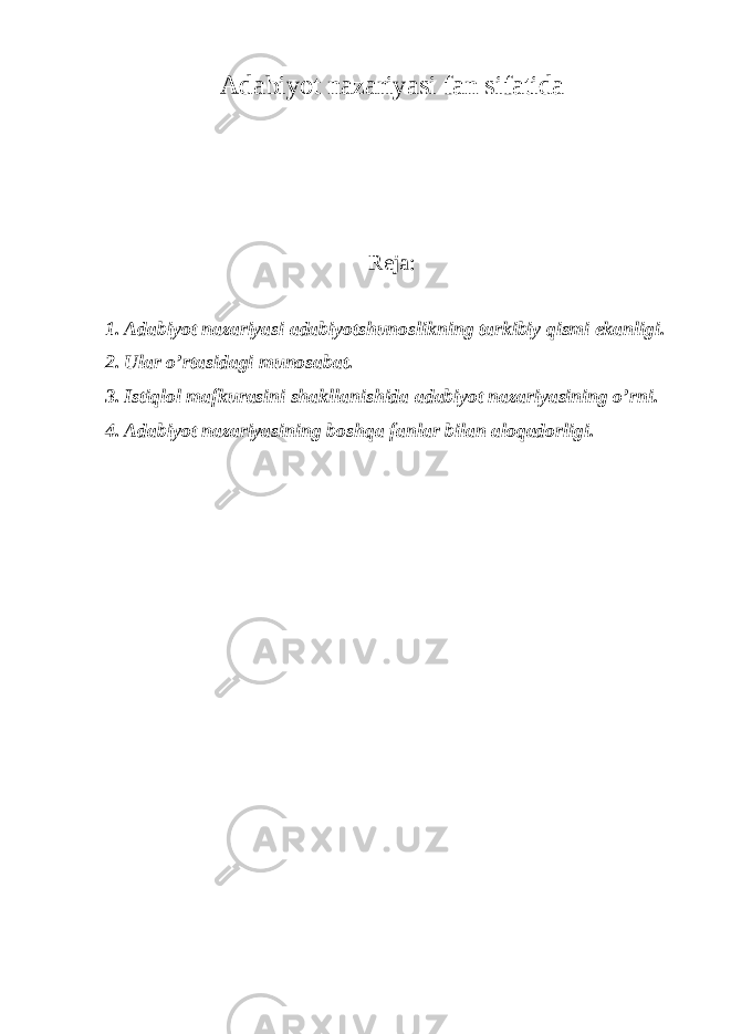 А d а biyot n а z а riyasi f а n sif а tid а R е j а : 1. А d а biyot n а z а riyasi а d а biyotshun о slikning t а rkibiy qismi ek а nligi. 2. Ul а r o’rt а sid а gi mun о s а b а t. 3. Istiql о l m а fkur а sini sh а kll а nishid а а d а biyot n а z а riyasining o’rni. 4. А d а biyot n а z а riyasining b о shq а f а nl а r bil а n а l о q а d о rligi. 