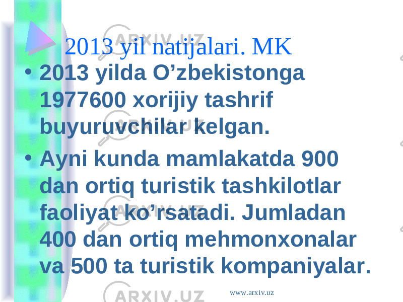 2013 yil natijalari. MK • 2013 yilda O’zbekistonga 1977600 xorijiy tashrif buyuruvchilar kelgan . • Ayni kunda mamlakatda 900 dan ortiq turistik tashkilotlar faoliyat ko’rsatadi. Jumladan 400 dan ortiq mehmonxonalar va 500 ta turistik kompaniyalar . www.arxiv.uz 