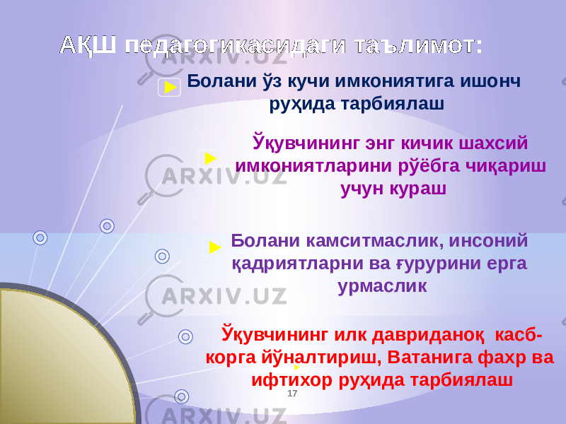 Болани ўз кучи имкониятига ишонч руҳида тарбиялаш Ўқувчининг энг кичик шахсий имкониятларини рўёбга чиқариш учун кураш Болани камситмаслик, инсоний қадриятларни ва ғурурини ерга урмасликАҚШ педагогикасидаги таълимот: Ўқувчининг илк давриданоқ касб- корга йўналтириш, Ватанига фахр ва ифтихор руҳида тарбиялаш 17 