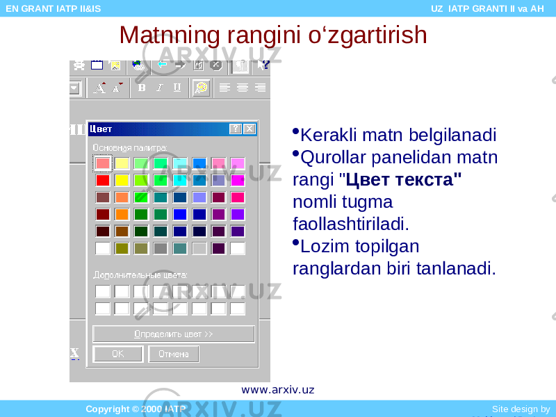 Matnning rangini o‘zgartirish  Kerakli matn belgilanadi  Qurollar panelidan matn rangi &#34; Цвет текста&#34; nomli tugma faollashtiriladi.  Lozim topilgan ranglardan biri tanlanadi. Copyright © 2000 IATP Site design by Makhmud Botirov EN GRANT IATP II&IS UZ IATP GRANTI II va AH www.arxiv.uz 