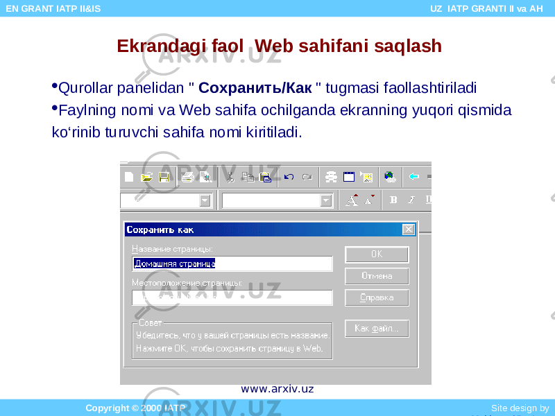 Ekrandagi faol Web sahifani saqlash  Qurollar panelidan &#34; Сохранить / Как &#34; tugmasi faollashtiriladi  Faylning nomi va Web sahifa ochilganda ekranning yuqori qismida ko‘rinib turuvchi sahifa nomi kiritiladi. Copyright © 2000 IATP Site design by Makhmud Botirov EN GRANT IATP II&IS UZ IATP GRANTI II va AH www.arxiv.uz 