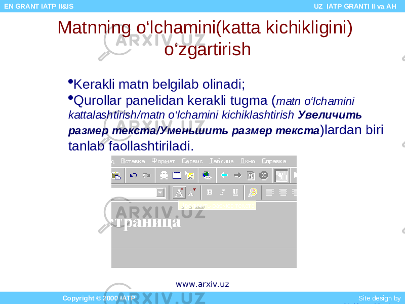 Matnning o‘lchamini(katta kichikligini) o‘zgartirish  Kerakli matn belgilab olinadi;  Qurollar panelidan kerakli tugma ( matn o‘lchamini kattalashtirish/matn o‘lchamini kichiklashtirish Увеличить размер текста / Уменьшить размер текста )lardan biri tanlab faollashtiriladi. Copyright © 2000 IATP Site design by Makhmud Botirov EN GRANT IATP II&IS UZ IATP GRANTI II va AH www.arxiv.uz 