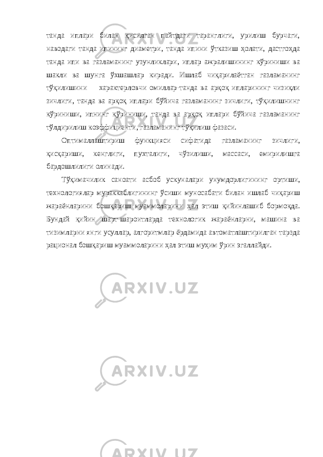 танда иплари билан қисилган пайтдаги таранглиги, урилиш бурчаги, наводаги танда ипининг диаметри, танда ипини ўтказиш ҳолати, дастгоҳда танда ипи ва газламанинг узунликлари, иплар ажралишининг кўриниши ва шакли ва шунга ўхшашлар киради. Ишлаб чиқарилаётган газламанинг тўқилишини характерловчи омиллар-танда ва арқоқ ипларининг чизиқли зичлиги, танда ва арқоқ иплари бўйича газламанинг зичлиги, тўқилишнинг кўриниши, ипнинг кўриниши, танда ва арқоқ иплари бўйича газламанинг тўлдирилиш коэффициенти, газламанинг тўқилиш фазаси. Оптималлаштириш функцияси сифатида газламанинг зичлиги, қисқариши, кенглиги, пухталиги, чўзилиши, массаси, емирилишга бардошлилиги олинади. Тўқимачилик саноати асбоб ускуналари унумдорлигининг ортиши, технологиялар мураккаблигининг ўсиши муносабати билан ишлаб чиқариш жараёнларини бошқариш муаммоларини ҳал этиш қийинлашиб бормоқда. Бундай қийин шарт-шароитларда технологик жараёнларни, машина ва тизимларни янги усуллар, алгоритмлар ёрдамида автоматлаштирилган тарзда рационал бошқариш муаммоларини ҳал этиш муҳим ўрин эгаллайди. 