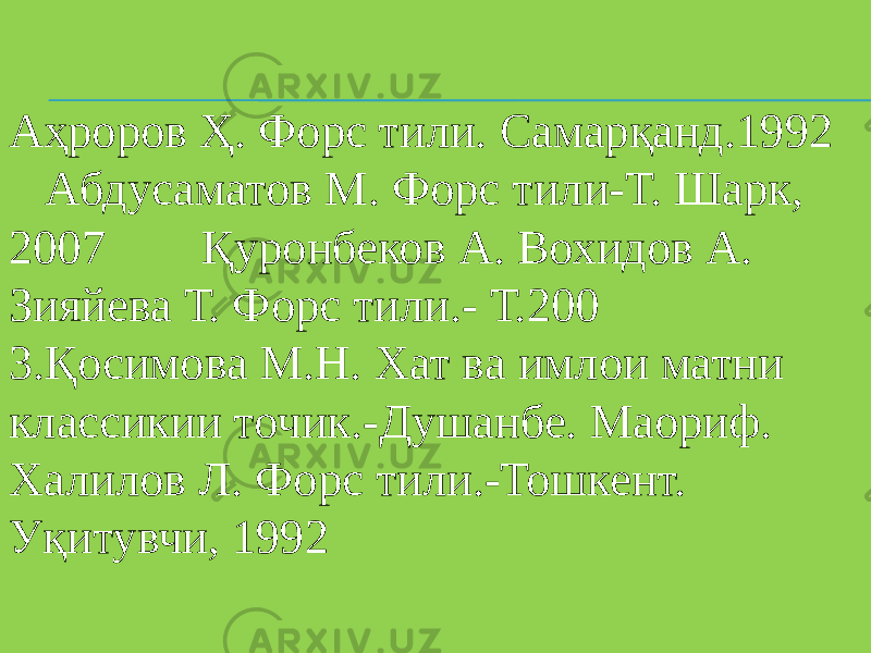 Аҳроров Ҳ. Форс тили. Самарқанд.1992 Aбдусаматов М. Форс тили-Т. Шарк, 2007 Қуронбеков А. Вохидов А. Зияйева Т. Форс тили.- Т.200 3.Қосимова М.Н. Хат ва имлои матни классикии точик.-Душанбе. Маориф. Халилов Л. Форс тили.-Тошкент. Уқитувчи, 1992 