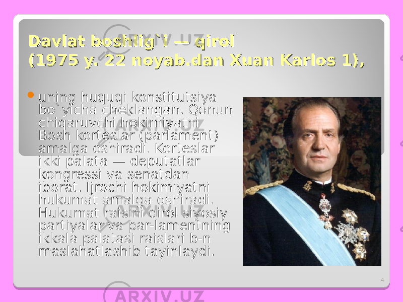 4Davlat boshlig`i — qirol Davlat boshlig`i — qirol (1975 y. 22 noyab.dan Xuan Karlos 1),(1975 y. 22 noyab.dan Xuan Karlos 1),  uning huquqi konstitutsiya bo`yicha cheklangan. Qonun chiqaruvchi hokimiyatni Bosh korteslar (parlament) amalga oshiradi. Korteslar ikki palata — deputatlar kongressi va senatdan iborat. Ijrochi hokimiyatni hukumat amalga oshiradi. Hukumat raisini qirol siyosiy partiyalar va par-lamentning ikkala palatasi raislari b-n maslahatlashib tayinlaydi. 