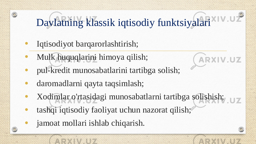 Davlatning klassik iqtisodiy funktsiyalari • Iqtisodiyot barqarorlashtirish; • Mulk huquqlarini himoya qilish; • pul-kredit munosabatlarini tartibga solish; • daromadlarni qayta taqsimlash; • Xodimlar o&#39;rtasidagi munosabatlarni tartibga solishish; • tashqi iqtisodiy faoliyat uchun nazorat qilish; • jamoat mollari ishlab chiqarish. 