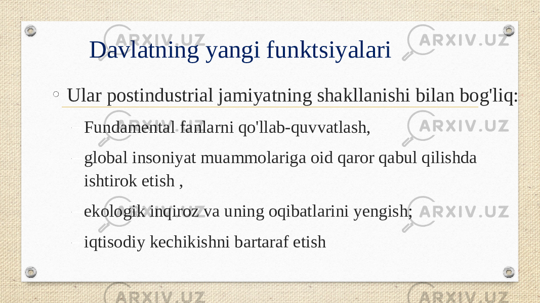 Davlatning yangi funktsiyalari • Ular postindustrial jamiyatning shakllanishi bilan bog&#39;liq: – Fundamental fanlarni qo&#39;llab-quvvatlash, – global insoniyat muammolariga oid qaror qabul qilishda ishtirok etish , – ekologik inqiroz va uning oqibatlarini yengish; – iqtisodiy kechikishni bartaraf etish 