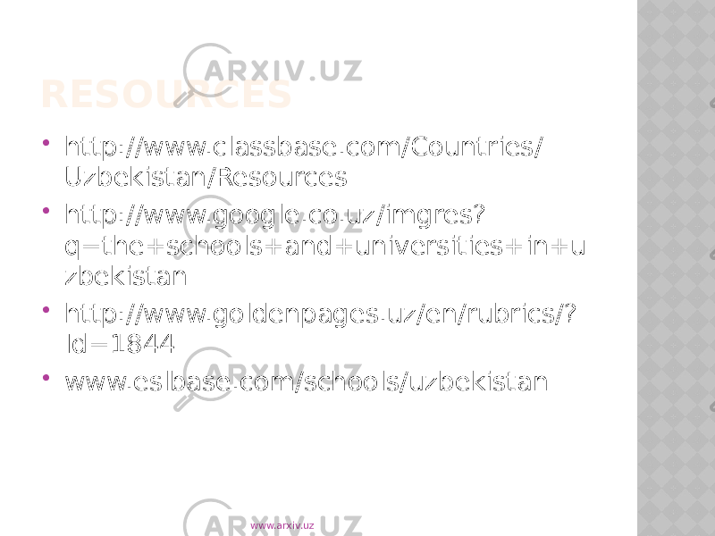 RESOURCES  http://www.classbase.com/Countries/ Uzbekistan/Resources  http://www.google.co.uz/imgres? q=the+schools+and+universities+in+u zbekistan  http://www.goldenpages.uz/en/rubrics/? Id=1844  www.eslbase.com/schools/uzbekistan www.arxiv.uz 