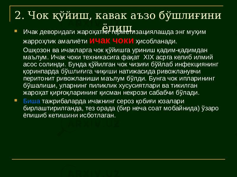 2. Чок қўйиш, кавак аъзо бўшлиғини ёпиш.  Ичак деворидаги жароҳатни герметизациялашда энг муҳим жарроҳлик амалиёти ичак чоки ҳисобланади. Ошқозон ва ичакларга чок қўйишга уриниш қадим-қадимдан маълум. Ичак чоки техникасига фақат XIX асрга келиб илмий асос солинди. Бунда қўйилган чок чизиғи бўйлаб инфекциянинг қоринпарда бўшлиғига чиқиши натижасида ривожланувчи перитонит ривожланиши маълум бўлди. Бунга чок ипларининг бўшалиши, уларнинг пиликлик хусусиятлари ва тикилган жароҳат қирғоқларининг қисман некрози сабабчи бўлади.  Биша тажрибаларда ичакнинг сероз қобиғи юзалари бирлаштирилганда, тез орада (бир неча соат мобайнида) ўзаро ёпишиб кетишини исботлаган. 