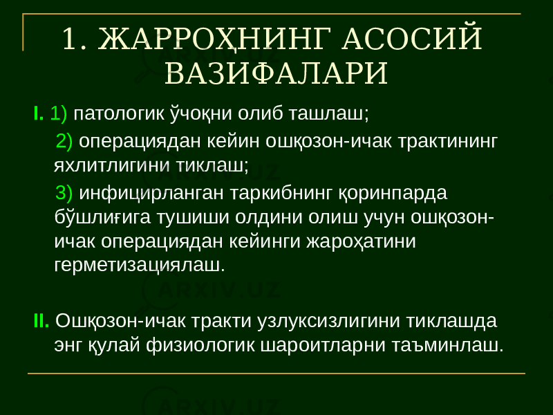 1. ЖАРРОҲНИНГ АСОСИЙ ВАЗИФАЛАРИ I. 1) патологик ўчоқни олиб ташлаш; 2) операциядан кейин ошқозон-ичак трактининг яхлитлигини тиклаш; 3) инфицирланган таркибнинг қоринпарда бўшлиғига тушиши олдини олиш учун ошқозон- ичак операциядан кейинги жароҳатини герметизациялаш. II. Ошқозон-ичак тракти узлуксизлигини тиклашда энг қулай физиологик шароитларни таъминлаш. 