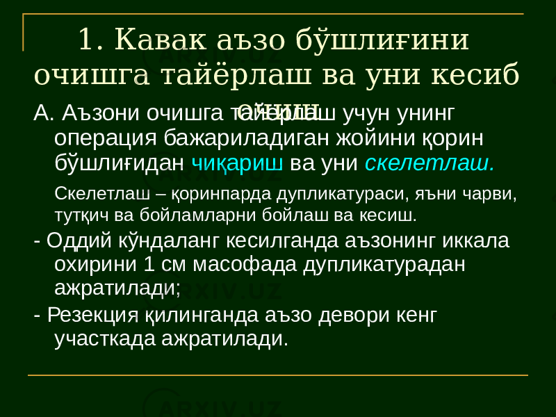 1. Кавак аъзо бўшлиғини очишга тайёрлаш ва уни кесиб очиш А. Аъзони очишга тайёрлаш учун унинг операция бажариладиган жойини қорин бўшлиғидан чиқариш ва уни скелетлаш. Скелетлаш – қоринпарда дупликатураси, яъни чарви, тутқич ва бойламларни бойлаш ва кесиш. - Оддий кўндаланг кесилганда аъзонинг иккала охирини 1 см масофада дупликатурадан ажратилади; - Резекция қилинганда аъзо девори кенг участкада ажратилади. 