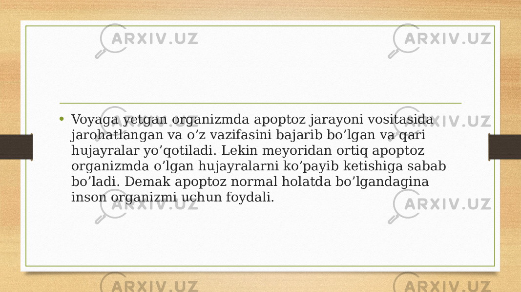 • Voyaga yetgan organizmda apoptoz jarayoni vositasida jarohatlangan va o’z vazifasini bajarib bo’lgan va qari hujayralar yo’qotiladi. Lekin meyoridan ortiq apoptoz organizmda o’lgan hujayralarni ko’payib ketishiga sabab bo’ladi. Demak apoptoz normal holatda bo’lgandagina inson organizmi uchun foydali. 