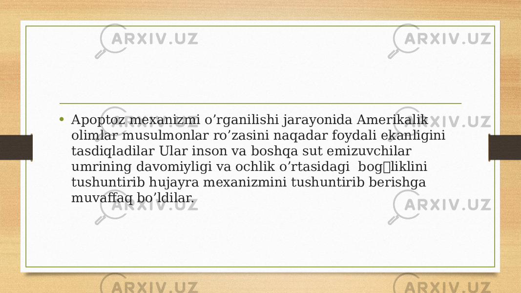 • Apoptoz mexanizmi o’rganilishi jarayonida Amerikalik olimlar musulmonlar ro’zasini naqadar foydali ekanligini tasdiqladilar Ular inson va boshqa sut emizuvchilar umrining davomiyligi va ochlik o’rtasidagi  bog&#146;liklini tushuntirib hujayra mexanizmini tushuntirib berishga muvaffaq bo’ldilar. 