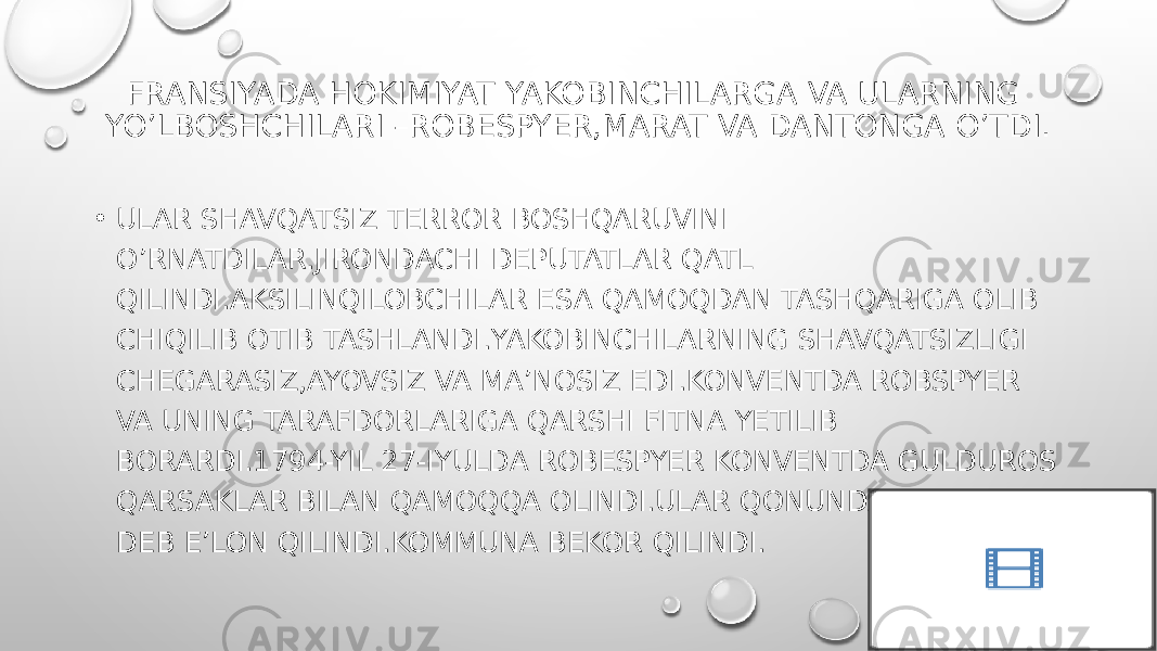 FRANSIYADA HOKIMIYAT YAKOBINCHILARGA VA ULARNING YO’LBOSHCHILARI –ROBESPYER,MARAT VA DANTONGA O’TDI. • ULAR SHAVQATSIZ TERROR BOSHQARUVINI O’RNATDILAR.JIRONDACHI DEPUTATLAR QATL QILINDI.AKSILINQILOBCHILAR ESA QAMOQDAN TASHQARIGA OLIB CHIQILIB OTIB TASHLANDI.YAKOBINCHILARNING SHAVQATSIZLIGI CHEGARASIZ,AYOVSIZ VA MA’NOSIZ EDI.KONVENTDA ROBSPYER VA UNING TARAFDORLARIGA QARSHI FITNA YETILIB BORARDI.1794-YIL 27-IYULDA ROBESPYER KONVENTDA GULDUROS QARSAKLAR BILAN QAMOQQA OLINDI.ULAR QONUNDAN TASHQARI DEB E’LON QILINDI.KOMMUNA BEKOR QILINDI. 