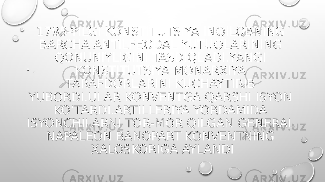 1795-YILGI KONSTITUTSIYA INQILOBNING BARCHA ANTILFEODAL YUTUQLARINING QONUNIYLIGINI TASDIQLADI.YANGI KONSTITUTSIYA MONARXIYA TARAFDORLARINI KUCHAYTIRIB YUBORDI.ULAR KONVENTGA QARSHI ISYON KO’TARDI.ARTILLERIYA YORDAMIDA ISYONCHILARNI TOR-MOR QILGAN GENERAL NAPALEON BANOPART KONVENTNING XALOSKORIGA AYLANDI• . 