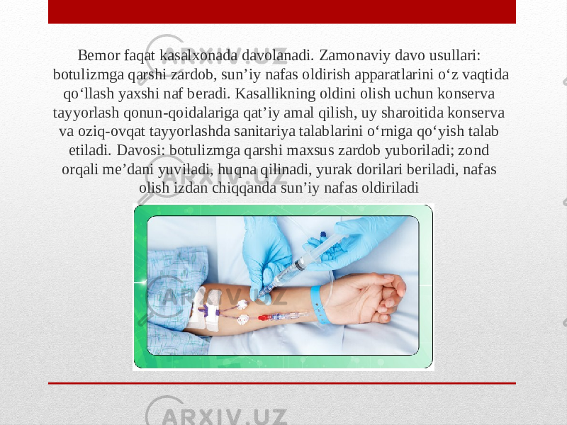 Bemor faqat kasalxonada davolanadi. Zamonaviy davo usullari: botulizmga qarshi zardob, sunʼiy nafas oldirish apparatlarini oʻz vaqtida qoʻllash yaxshi naf beradi. Kasallikning oldini olish uchun konserva tayyorlash qonun-qoidalariga qatʼiy amal qilish, uy sharoitida konserva va oziq-ovqat tayyorlashda sanitariya talablarini oʻrniga qoʻyish talab etiladi. Davosi: botulizmga qarshi maxsus zardob yuboriladi; zond orqali meʼdani yuviladi, huqna qilinadi, yurak dorilari beriladi, nafas olish izdan chiqqanda sunʼiy nafas oldiriladi  