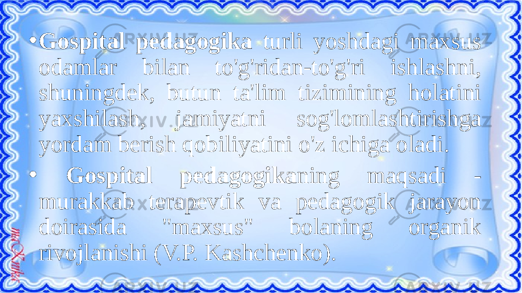 • Gospital pedagogika turli yoshdagi maxsus odamlar bilan to&#39;g&#39;ridan-to&#39;g&#39;ri ishlashni, shuningdek, butun ta&#39;lim tizimining holatini yaxshilash, jamiyatni sog&#39;lomlashtirishga yordam berish qobiliyatini o&#39;z ichiga oladi. • Gospital pedagogika ning maqsadi - murakkab terapevtik va pedagogik jarayon doirasida &#34;maxsus&#34; bolaning organik rivojlanishi (V.P. Kashchenko). 