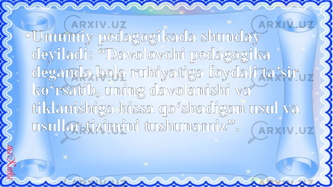 • Umumiy pedagogikada shunday deyiladi: “Davolovchi pedagogika deganda bola ruhiyatiga foydali ta’sir ko‘rsatib, uning davolanishi va tiklanishiga hissa qo‘shadigan usul va usullar tizimini tushunamiz”. 