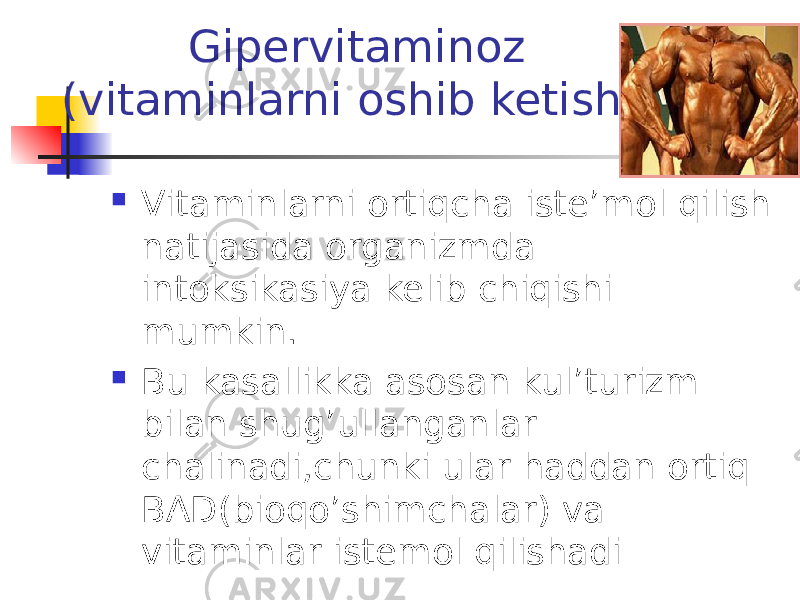 Gipervitaminoz (vitaminlarni oshib ketishi)  Vitaminlarni ortiqcha iste’mol qilish natijasida organizmda intoksikasiya kelib chiqishi mumkin.  Bu kasallikka asosan kul’turizm bilan shug’ullanganlar chalinadi,chunki ular haddan ortiq BAD(bioqo’shimchalar) va vitaminlar istemol qilishadi 