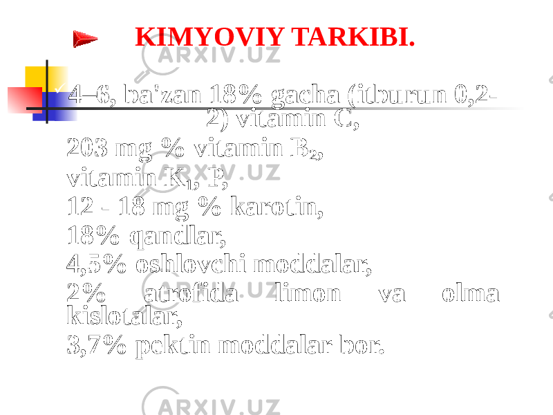 KIMYOVIY TARKIBI.  4–6, ba&#39;zan 18% gacha (itburun 0,2- 2) vitamin C,  203 mg % vitamin B 2 ,  vitamin K 1 , P,  12 - 18 mg % karotin,  18% qandlar,  4,5% oshlovchi moddalar,  2% atrofida limon va olma kislotalar,  3,7% pеktin moddalar bor. 