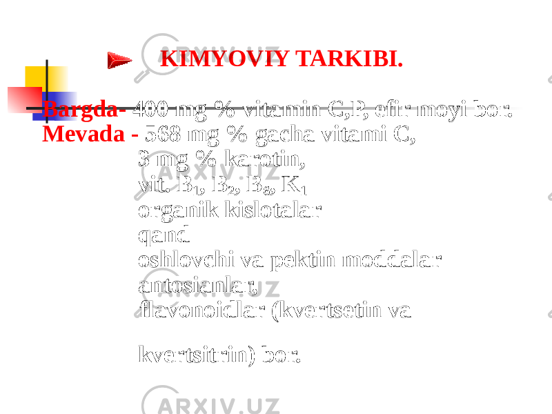 KIMYOVIY TARKIBI. Bargda- 400 mg % vitamin C,P, efir moyi bor. Mеvada - 568 mg % gacha vitami C, 3 mg % karotin, vit. B 1 , B 2 , B 6 , K 1 organik kislotalar qand oshlovchi va pektin moddalar antosianlar, flavonoidlar (kvеrtsеtin va kvеrtsitrin) bor. 