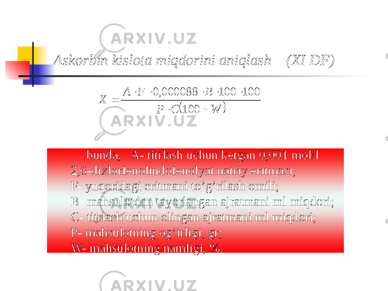 Askorbin kislota miqdorini aniqlash (XI DF) bunda, A- titrlash uchun ketgan 0,001 mol/l 2,6-dixlorfenolindofenolyat natriy eritmasi; F- yuqoridagi eritmani to’g’rilash omili; B- mahsulotdan tayorlangan ajratmani ml miqdori; C- titrlash uchun olingan ajratmani ml miqdori; P- mahsulotning og’irligi, gr; W- mahsulotning namligi, %.   W C P B F A X         100 100 100 000088, 0 