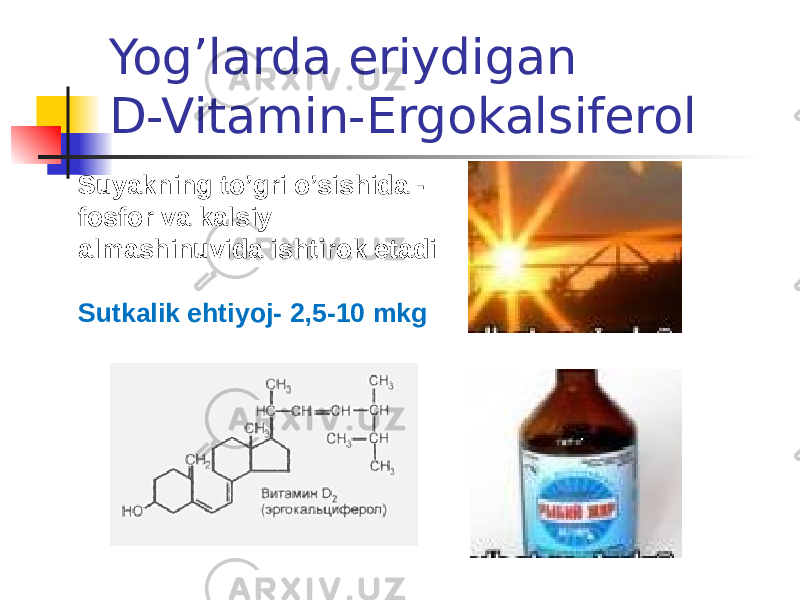 Yog’larda eriydigan D-Vitamin-Ergokalsiferol Suyakning to’gri o’sishida - fosfor va kalsiy almashinuvida ishtirok etadi Sutkalik ehtiyoj- 2,5-10 mkg 