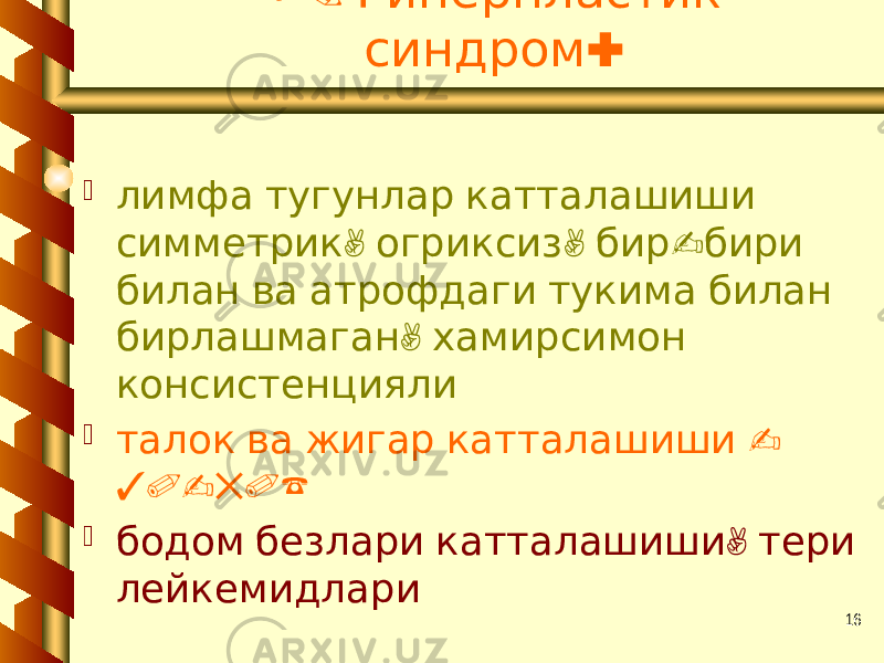 161. Гиперпластик : синдром  лимфа тугунлар катталашиши , , - симметрик огриксиз бир бири билан ва атрофдаги тукима билан , бирлашмаган хамирсимон консистенцияли  - талок ва жигар катталашиши 30-50%  , бодом безлари катталашиши тери лейкемидлари 